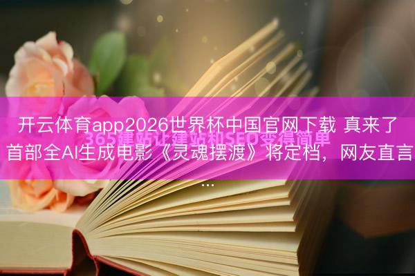 开云体育app2026世界杯中国官网下载 真来了！首部全AI生成电影《灵魂摆渡》将定档，网友直言...