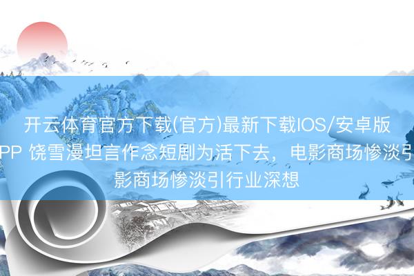开云体育官方下载(官方)最新下载IOS/安卓版/手机版APP 饶雪漫坦言作念短剧为活下去，电影商场惨淡引行业深想