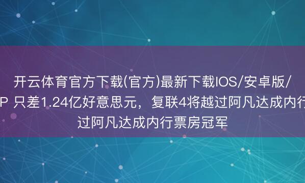 开云体育官方下载(官方)最新下载IOS/安卓版/手机版APP 只差1.24亿好意思元，复联4将越过阿凡达成内行票房冠军
