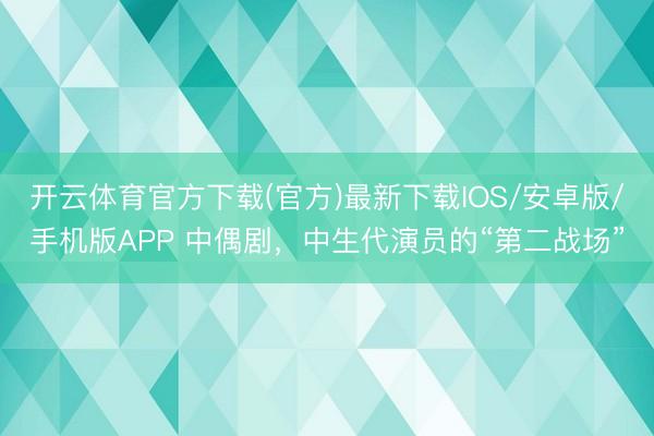 开云体育官方下载(官方)最新下载IOS/安卓版/手机版APP 中偶剧，中生代演员的“第二战场”
