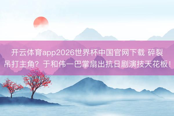 开云体育app2026世界杯中国官网下载 碎裂吊打主角？于和伟一巴掌扇出抗日剧演技天花板！