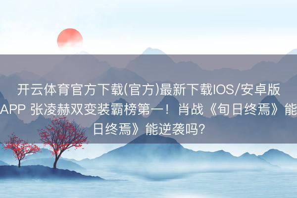 开云体育官方下载(官方)最新下载IOS/安卓版/手机版APP 张凌赫双变装霸榜第一！肖战《旬日终焉》能逆袭吗？