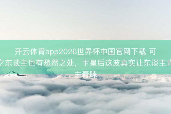 开云体育app2026世界杯中国官网下载 可恨之东谈主也有愁然之处，卞皇后这波真实让东谈主青睐