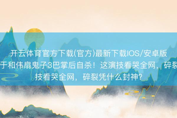 开云体育官方下载(官方)最新下载IOS/安卓版/手机版APP 于和伟扇鬼子3巴掌后自杀！这演技看哭全网，碎裂凭什么封神？