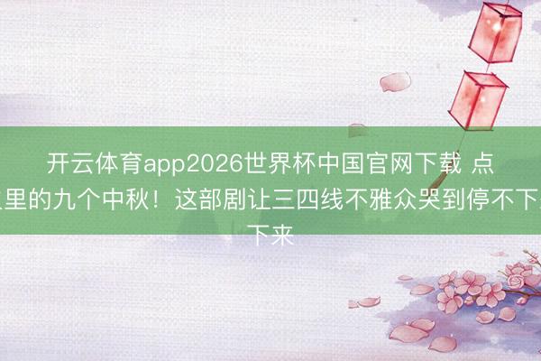 开云体育app2026世界杯中国官网下载 点火里的九个中秋！这部剧让三四线不雅众哭到停不下来