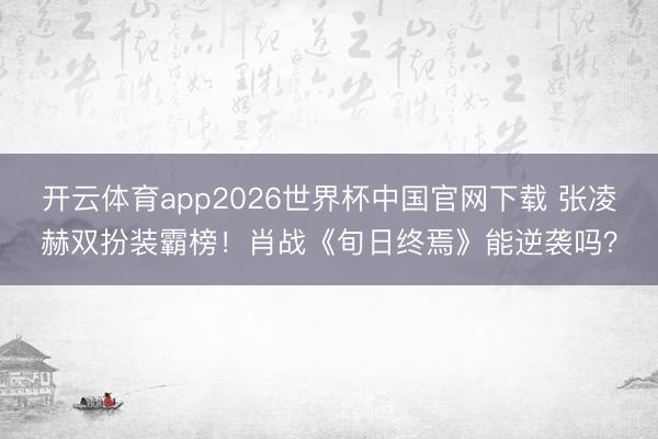 开云体育app2026世界杯中国官网下载 张凌赫双扮装霸榜！肖战《旬日终焉》能逆袭吗？