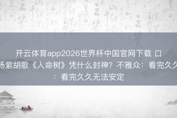 开云体育app2026世界杯中国官网下载 口碑炸裂！杨紫胡歌《人命树》凭什么封神？不雅众：看完久久无法安定