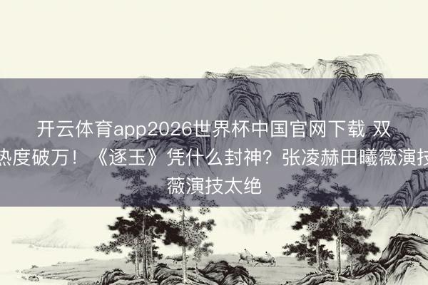 开云体育app2026世界杯中国官网下载 双平台热度破万！《逐玉》凭什么封神？张凌赫田曦薇演技太绝