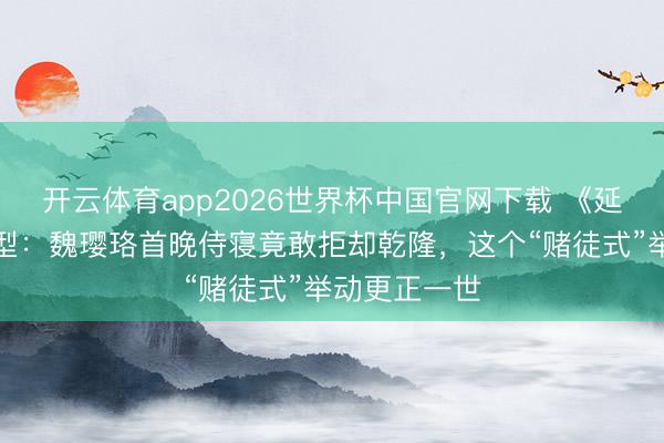 开云体育app2026世界杯中国官网下载 《延禧攻略》原型：魏璎珞首晚侍寝竟敢拒却乾隆，这个“赌徒式”举动更正一世