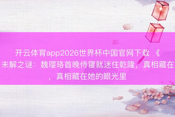 开云体育app2026世界杯中国官网下载 《延禧攻略》未解之谜：魏璎珞首晚侍寝就迷住乾隆，真相藏在她的眼光里
