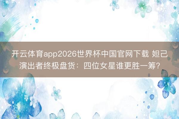 开云体育app2026世界杯中国官网下载 妲己演出者终极盘货：四位女星谁更胜一筹？