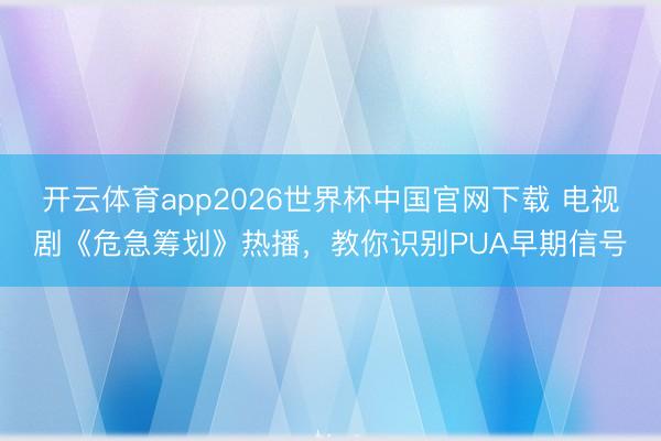 开云体育app2026世界杯中国官网下载 电视剧《危急筹划》热播，教你识别PUA早期信号