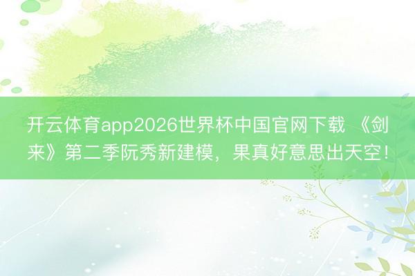 开云体育app2026世界杯中国官网下载 《剑来》第二季阮秀新建模，果真好意思出天空！