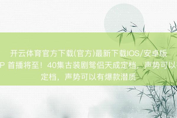 开云体育官方下载(官方)最新下载IOS/安卓版/手机版APP 首播将至！40集古装剧鸳侣天成定档，声势可以有爆款潜质