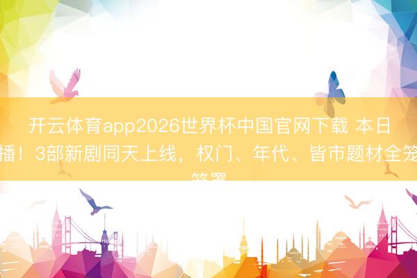 开云体育app2026世界杯中国官网下载 本日开播！3部新剧同天上线，权门、年代、皆市题材全笼罩