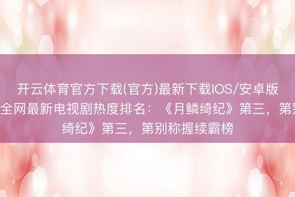 开云体育官方下载(官方)最新下载IOS/安卓版/手机版APP 全网最新电视剧热度排名：《月鳞绮纪》第三，第别称握续霸榜