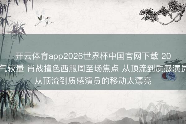 开云体育app2026世界杯中国官网下载 2026微博之夜贵气较量 肖战撞色西服周至场焦点 从顶流到质感演员的移动太漂亮