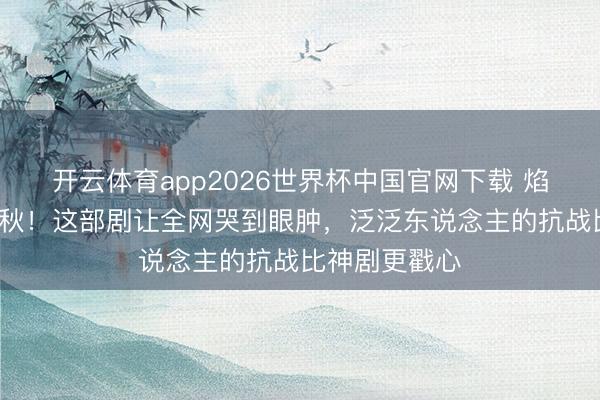 开云体育app2026世界杯中国官网下载 焰火里的9个中秋！这部剧让全网哭到眼肿，泛泛东说念主的抗战比神剧更戳心