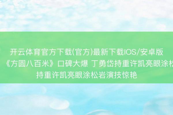 开云体育官方下载(官方)最新下载IOS/安卓版/手机版APP 《方圆八百米》口碑大爆 丁勇岱持重许凯亮眼涂松岩演技惊艳