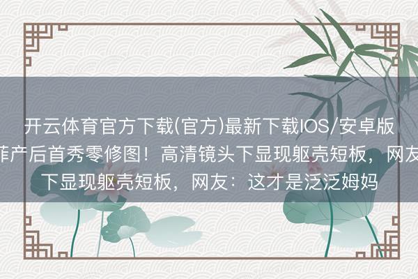 开云体育官方下载(官方)最新下载IOS/安卓版/手机版APP 刘亦菲产后首秀零修图！高清镜头下显现躯壳短板，网友：这才是泛泛姆妈