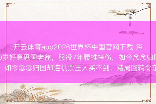 开云体育app2026世界杯中国官网下载 深圳巨室女为绿卡嫁大20岁好意思国老翁，服役7年腰椎摔伤，如今念念归国却连机票王人买不到，结局回转令东说念主唏嘘