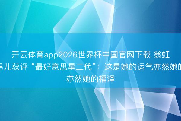 开云体育app2026世界杯中国官网下载 翁虹回复男儿获评 “最好意思星二代”:这是她的运气亦然她的福泽