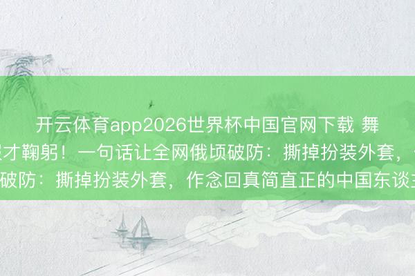 开云体育app2026世界杯中国官网下载 舞者杨念念宇谢幕脱掉和服才鞠躬！一句话让全网俄顷破防：撕掉扮装外套，作念回真简直正的中国东谈主！