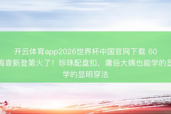 开云体育app2026世界杯中国官网下载 60岁邬君梅靠新登第火了！珍珠配盘扣，庸俗大姨也能学的显明穿法