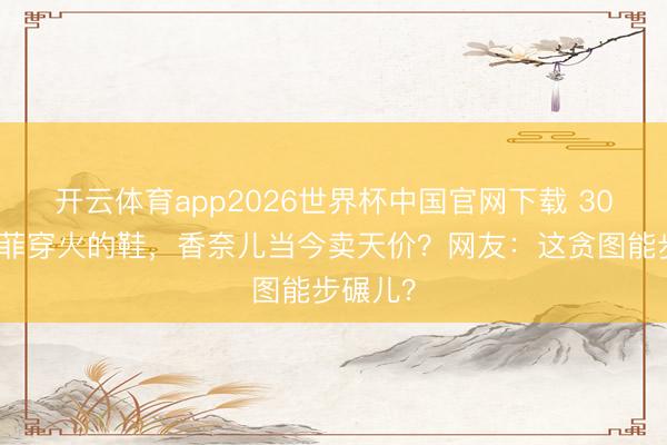 开云体育app2026世界杯中国官网下载 30年前王菲穿火的鞋，香奈儿当今卖天价？网友：这贪图能步碾儿？