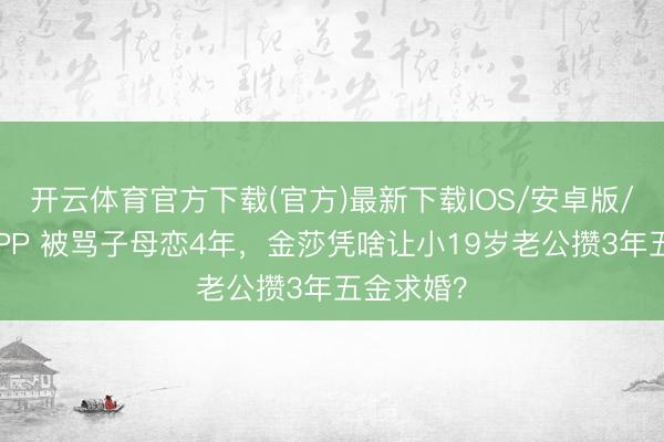 开云体育官方下载(官方)最新下载IOS/安卓版/手机版APP 被骂子母恋4年，金莎凭啥让小19岁老公攒3年五金求婚？