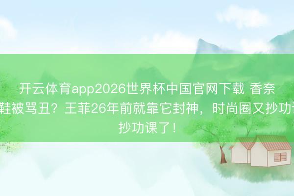 开云体育app2026世界杯中国官网下载 香奈儿新鞋被骂丑？王菲26年前就靠它封神，时尚圈又抄功课了！