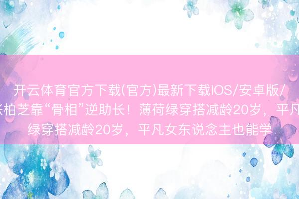 开云体育官方下载(官方)最新下载IOS/安卓版/手机版APP 45岁张柏芝靠“骨相”逆助长！薄荷绿穿搭减龄20岁，平凡女东说念主也能学
