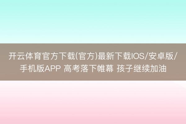 开云体育官方下载(官方)最新下载IOS/安卓版/手机版APP 高考落下帷幕 孩子继续加油