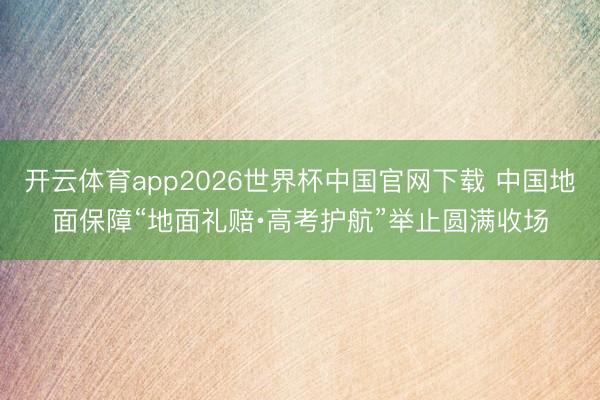 开云体育app2026世界杯中国官网下载 中国地面保障“地面礼赔∙高考护航”举止圆满收场