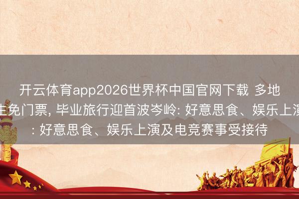 开云体育app2026世界杯中国官网下载 多地景区对中高考毕业生免门票， 毕业旅行迎首波岑岭: 好意思食、娱乐上演及电竞赛事受接待