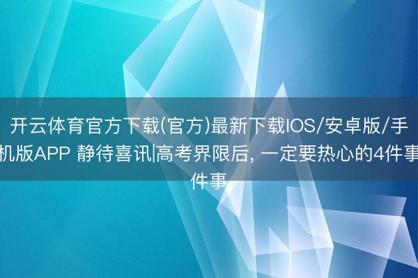 开云体育官方下载(官方)最新下载IOS/安卓版/手机版APP 静待喜讯|高考界限后， 一定要热心的4件事