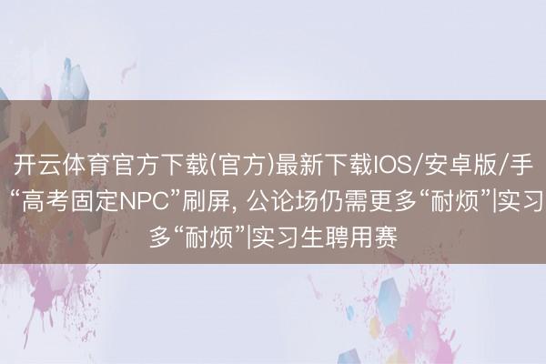 开云体育官方下载(官方)最新下载IOS/安卓版/手机版APP “高考固定NPC”刷屏， 公论场仍需更多“耐烦”|实习生聘用赛