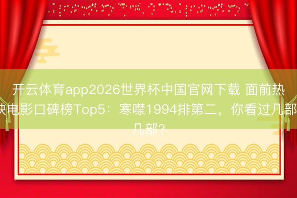 开云体育app2026世界杯中国官网下载 面前热映电影口碑榜Top5：寒噤1994排第二，你看过几部？