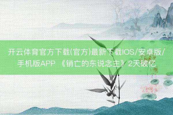 开云体育官方下载(官方)最新下载IOS/安卓版/手机版APP 《销亡的东说念主》2天破亿