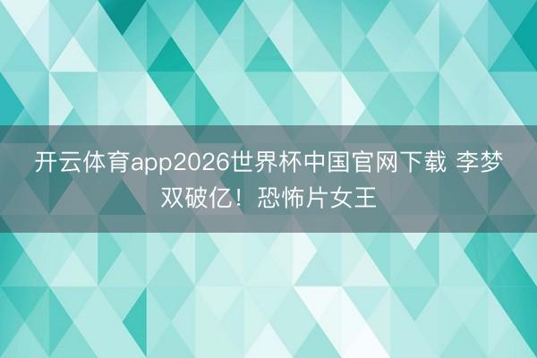 开云体育app2026世界杯中国官网下载 李梦双破亿！恐怖片女王