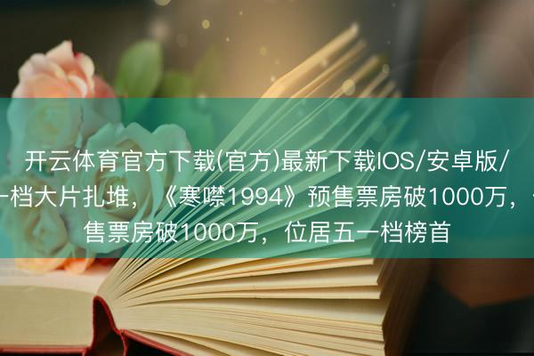 开云体育官方下载(官方)最新下载IOS/安卓版/手机版APP 五一档大片扎堆，《寒噤1994》预售票房破1000万，位居五一档榜首