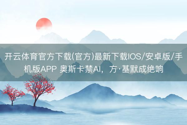 开云体育官方下载(官方)最新下载IOS/安卓版/手机版APP 奥斯卡禁AI，方·基默成绝响