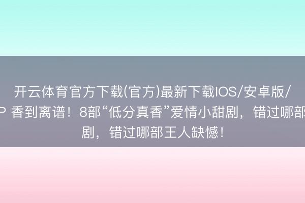开云体育官方下载(官方)最新下载IOS/安卓版/手机版APP 香到离谱！8部“低分真香”爱情小甜剧，错过哪部王人缺憾！