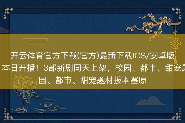 开云体育官方下载(官方)最新下载IOS/安卓版/手机版APP 本日开播！3部新剧同天上架，校园、都市、甜宠题材拔本塞原