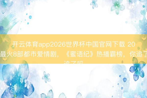 开云体育app2026世界杯中国官网下载 2026最火8部都市爱情剧，《蜜语纪》热播霸榜，你追了吗