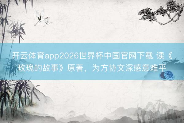 开云体育app2026世界杯中国官网下载 读《玫瑰的故事》原著，为方协文深感意难平