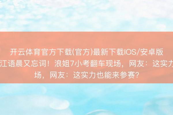开云体育官方下载(官方)最新下载IOS/安卓版/手机版APP 江语晨又忘词！浪姐7小考翻车现场，网友：这实力也能来参赛？