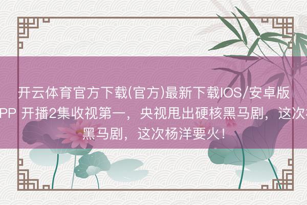 开云体育官方下载(官方)最新下载IOS/安卓版/手机版APP 开播2集收视第一，央视甩出硬核黑马剧，这次杨洋要火！