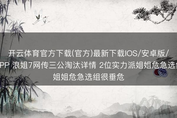 开云体育官方下载(官方)最新下载IOS/安卓版/手机版APP 浪姐7网传三公淘汰详情 2位实力派姐姐危急选组很垂危