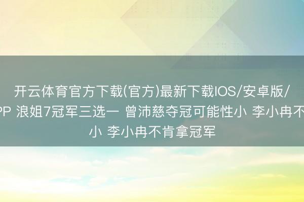 开云体育官方下载(官方)最新下载IOS/安卓版/手机版APP 浪姐7冠军三选一 曾沛慈夺冠可能性小 李小冉不肯拿冠军